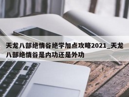 天龙八部绝情谷绝学加点攻略2021_天龙八部绝情谷是内功还是外功