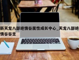 新天龙八部绝情谷属性成长中心_天龙八部绝情谷谷主