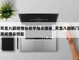 天龙八部绝情谷绝学加点图鉴_天龙八部新门派绝情谷技能