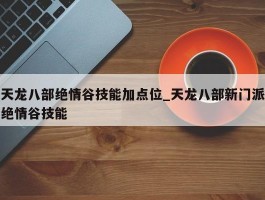 天龙八部绝情谷技能加点位_天龙八部新门派绝情谷技能