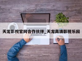 天龙影院官网合作伙伴_天龙高清影视乐园