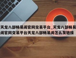 天龙八部畅易阁官网交易平台_天龙八部畅易阁官网交易平台天龙八部畅易阁怎么发链接