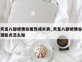 天龙八部绝情谷属性成长表_天龙八部绝情谷潜能点怎么加