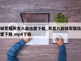 胡军版天龙八部迅雷下载_天龙八部胡军版迅雷下载 mp4下载