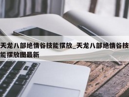 天龙八部绝情谷技能摆放_天龙八部绝情谷技能摆放图最新