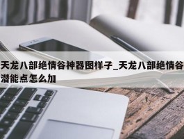 天龙八部绝情谷神器图样子_天龙八部绝情谷潜能点怎么加