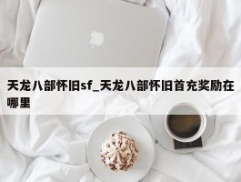 天龙八部怀旧sf_天龙八部怀旧首充奖励在哪里