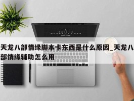 天龙八部情缘脚本卡东西是什么原因_天龙八部情缘辅助怎么用