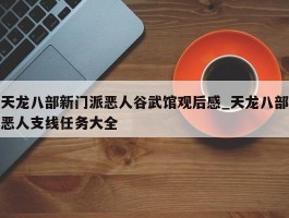 天龙八部新门派恶人谷武馆观后感_天龙八部恶人支线任务大全