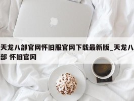 天龙八部官网怀旧服官网下载最新版_天龙八部 怀旧官网