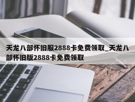 天龙八部怀旧服2888卡免费领取_天龙八部怀旧版2888卡免费领取