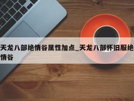 天龙八部绝情谷属性加点_天龙八部怀旧服绝情谷