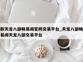 新天龙八部畅易阁官网交易平台_天龙八部畅易阁天龙八部交易平台