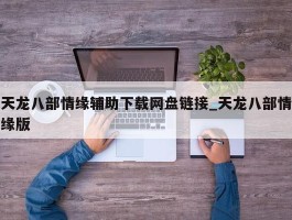 天龙八部情缘辅助下载网盘链接_天龙八部情缘版