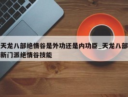 天龙八部绝情谷是外功还是内功臣_天龙八部新门派绝情谷技能