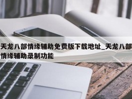 天龙八部情缘辅助免费版下载地址_天龙八部情缘辅助录制功能