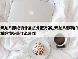 天龙八部绝情谷加点分配方案_天龙八部新门派绝情谷是什么属性