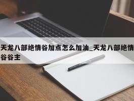 天龙八部绝情谷加点怎么加油_天龙八部绝情谷谷主