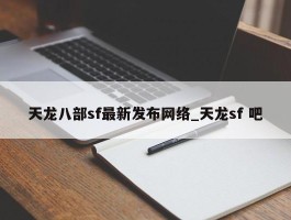 天龙八部sf最新发布网络_天龙sf 吧