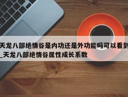 天龙八部绝情谷是内功还是外功能吗可以看到_天龙八部绝情谷属性成长系数