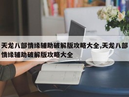 天龙八部情缘辅助破解版攻略大全,天龙八部情缘辅助破解版攻略大全