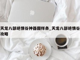 天龙八部绝情谷神器图样条_天龙八部绝情谷攻略