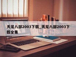 天龙八部2003下载_天龙八部2003下载全集