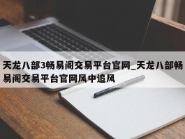 天龙八部3畅易阁交易平台官网_天龙八部畅易阁交易平台官网风中追风