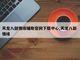 天龙八部情缘辅助官网下载中心,天龙八部 情缘