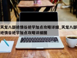 天龙八部绝情谷绝学加点攻略详细_天龙八部绝情谷绝学加点攻略详细图