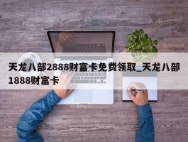 天龙八部2888财富卡免费领取_天龙八部1888财富卡