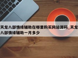 天龙八部情缘辅助在哪里购买网站源码_天龙八部情缘辅助一月多少