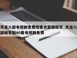 天龙八部电视剧免费观看完整版胡军_天龙八部胡军版40集电视剧免费