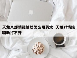 天龙八部情缘辅助怎么用药水_天龙sf情缘辅助打不开