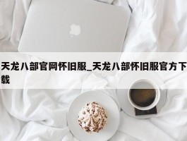 天龙八部官网怀旧服_天龙八部怀旧服官方下载