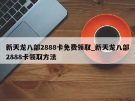 新天龙八部2888卡免费领取_新天龙八部2888卡领取方法