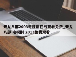 天龙八部2003电视剧在线观看免费_天龙八部 电视剧 2013免费观看