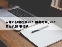 天龙八部电视剧2021播出时间_2021天龙八部 电视剧