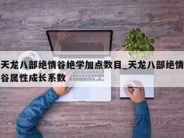 天龙八部绝情谷绝学加点数目_天龙八部绝情谷属性成长系数