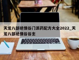 天龙八部绝情谷门派药配方大全2022_天龙八部绝情谷谷主