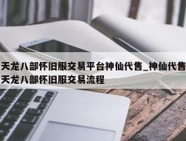 天龙八部怀旧服交易平台神仙代售_神仙代售天龙八部怀旧服交易流程