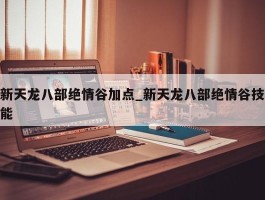 新天龙八部绝情谷加点_新天龙八部绝情谷技能