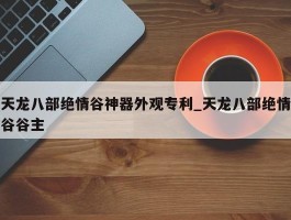 天龙八部绝情谷神器外观专利_天龙八部绝情谷谷主