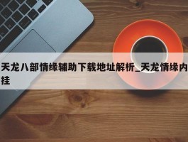 天龙八部情缘辅助下载地址解析_天龙情缘内挂