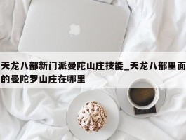 天龙八部新门派曼陀山庄技能_天龙八部里面的曼陀罗山庄在哪里