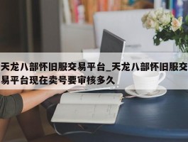 天龙八部怀旧服交易平台_天龙八部怀旧服交易平台现在卖号要审核多久