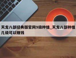 天龙八部经典版官网9级种植_天龙八部种植几级可以赚钱