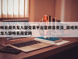 畅易阁天龙八部交易平台官网首页没_游戏天龙八部畅易阁官网