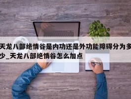 天龙八部绝情谷是内功还是外功能障碍分为多少_天龙八部绝情谷怎么加点