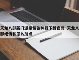 天龙八部新门派绝情谷神器下载官网_天龙八部绝情谷怎么加点